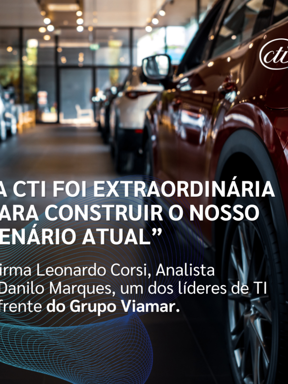 A CTI foi extraordinária para construir o nosso cenário atual”, afirma Leonardo Corsi, Analista e Danilo Marques, um dos líderes de TI à frente do Grupo Viamar